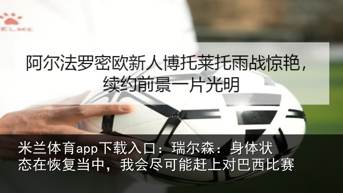 米兰体育app下载入口:瑞尔森:身体状态在恢复当中,我会尽可能赶上对巴西比赛