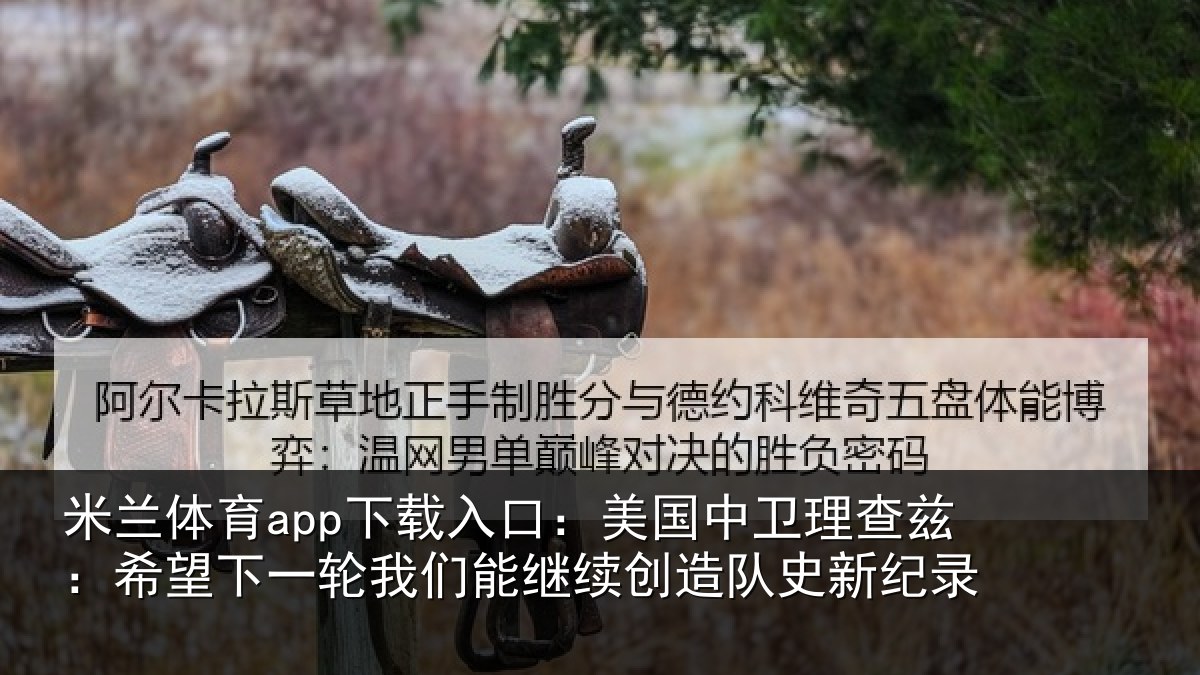 米兰体育app下载入口:美国中卫理查兹:希望下一轮我们能继续创造队史新纪录