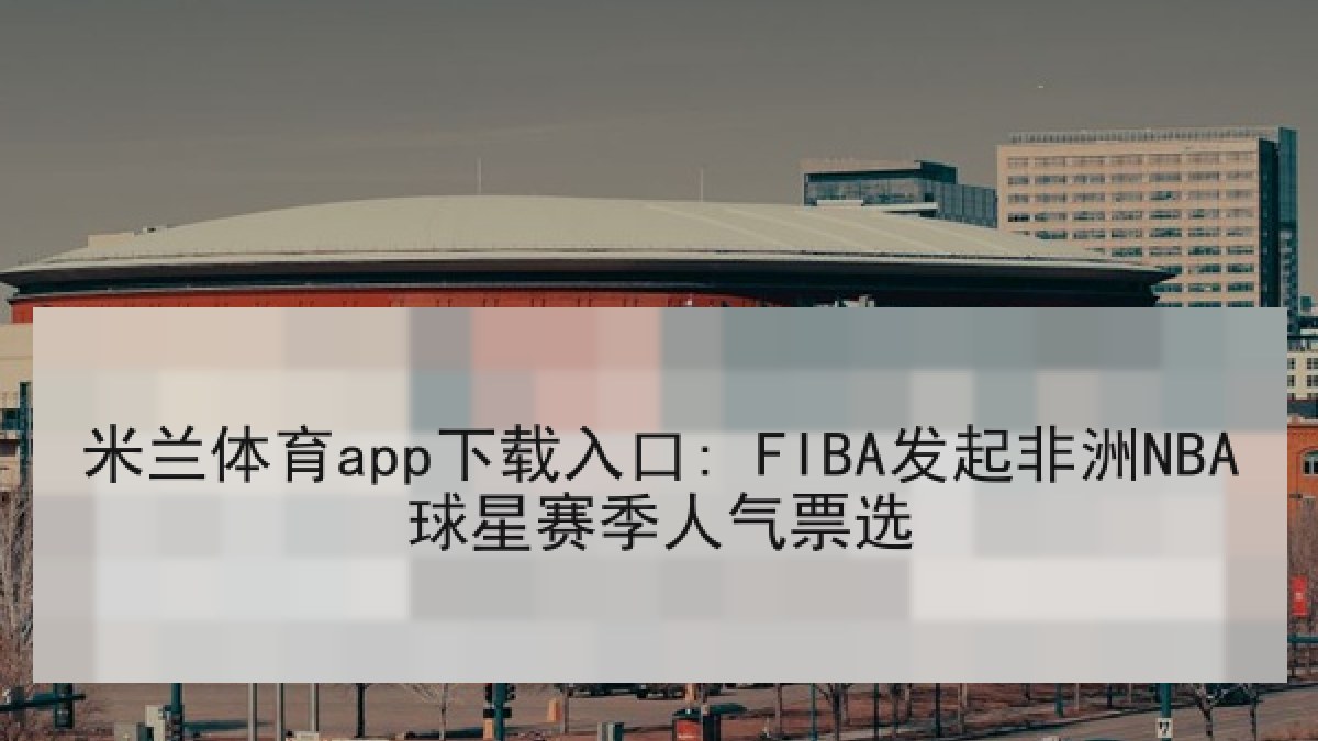 米兰体育app下载入口: FIBA发起非洲NBA球星赛季人气票选