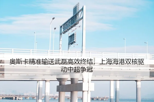 奥斯卡精准输送武磊高效终结，上海海港双核驱动中超争冠