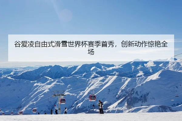 谷爱凌自由式滑雪世界杯赛季首秀，创新动作惊艳全场