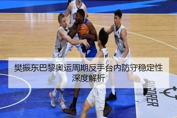 樊振东巴黎奥运周期反手台内防守稳定性深度解析