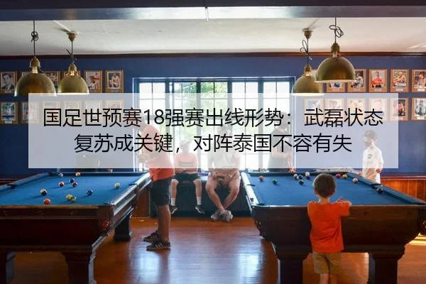 国足世预赛18强赛出线形势：武磊状态复苏成关键，对阵泰国不容有失