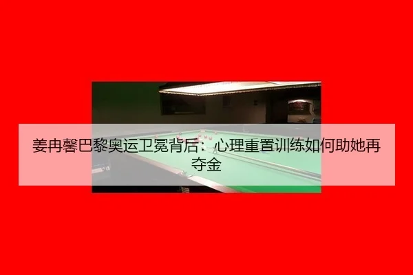 姜冉馨巴黎奥运卫冕背后：心理重置训练如何助她再夺金