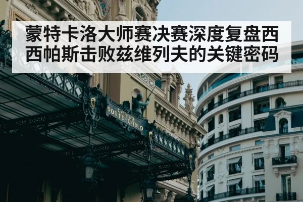 蒙特卡洛大师赛决赛深度复盘西西帕斯击败兹维列夫的关键密码