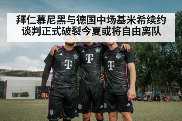 拜仁慕尼黑与德国中场基米希续约谈判正式破裂今夏或将自由离队