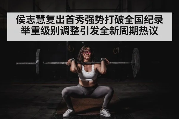 侯志慧复出首秀强势打破全国纪录 举重级别调整引发全新周期热议