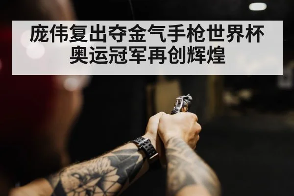 庞伟复出夺金气手枪世界杯奥运冠军再创辉煌