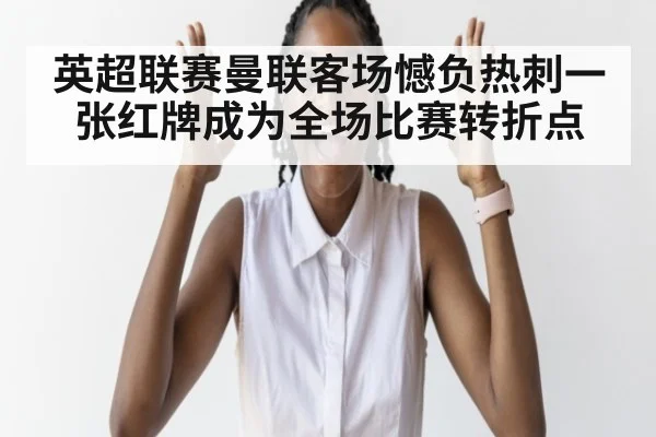 英超联赛曼联客场憾负热刺一张红牌成为全场比赛转折点
