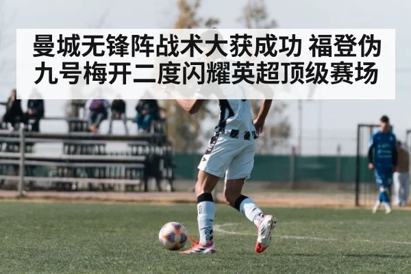 曼城无锋阵战术大获成功 福登伪九号梅开二度闪耀英超顶级赛场