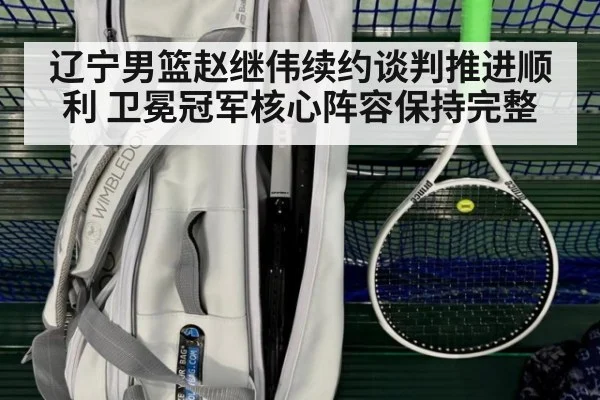辽宁男篮赵继伟续约谈判推进顺利 卫冕冠军核心阵容保持完整