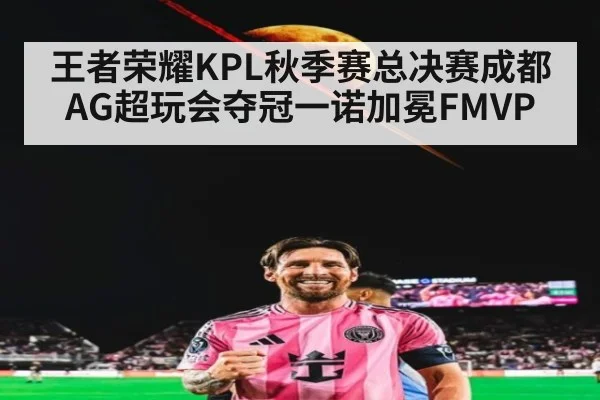 王者荣耀KPL秋季赛总决赛成都AG超玩会夺冠一诺加冕FMVP