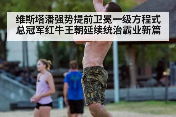 维斯塔潘强势提前卫冕一级方程式总冠军红牛王朝延续统治霸业新篇