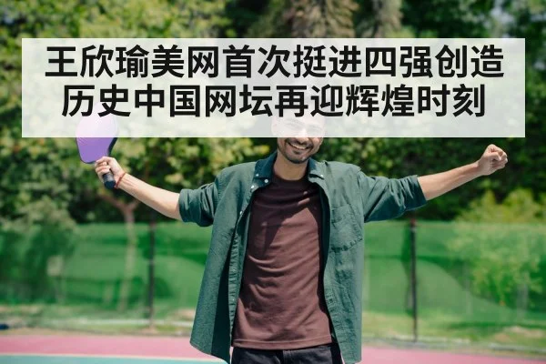 王欣瑜美网首次挺进四强创造历史中国网坛再迎辉煌时刻