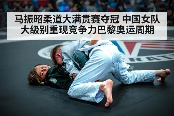 马振昭柔道大满贯赛夺冠 中国女队大级别重现竞争力巴黎奥运周期